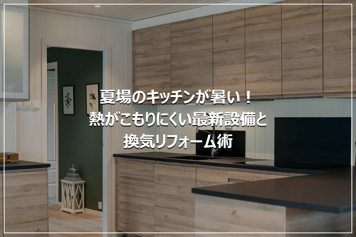 夏場のキッチンが暑い！熱がこもりにくい最新設備と換気リフォーム術