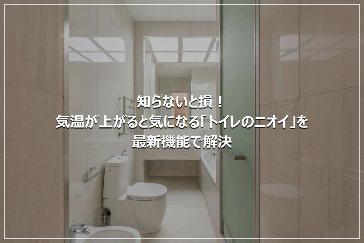 知らないと損！気温が上がると気になる「トイレのニオイ」を最新機能で解決