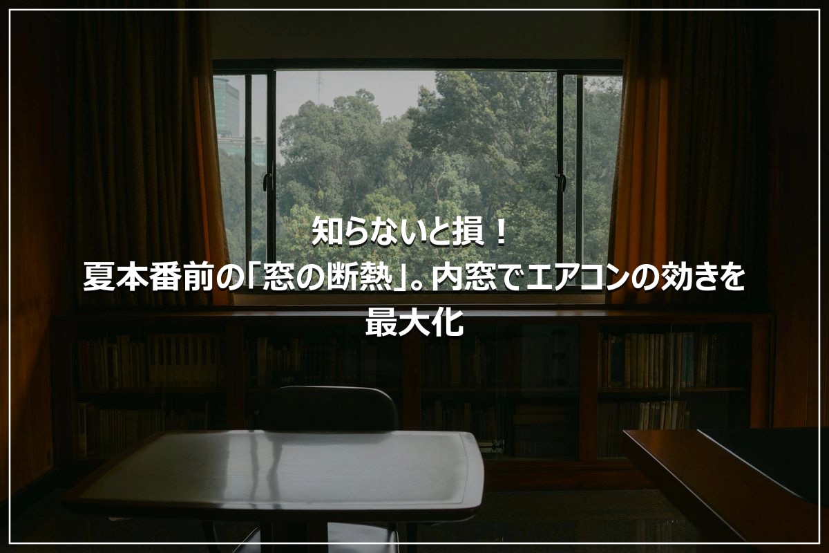 知らないと損！夏本番前の「窓の断熱」。内窓でエアコンの効きを最大化