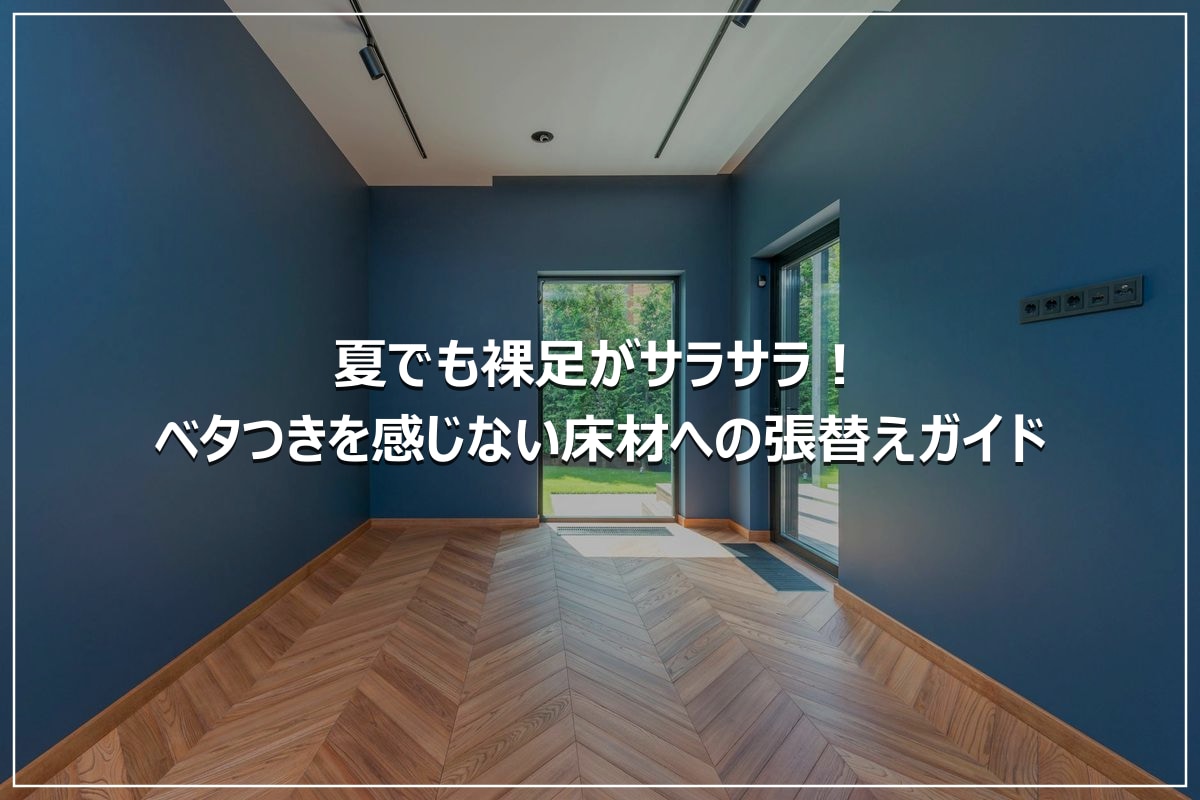 夏でも裸足がサラサラ！ベタつきを感じない床材への張替えガイド
