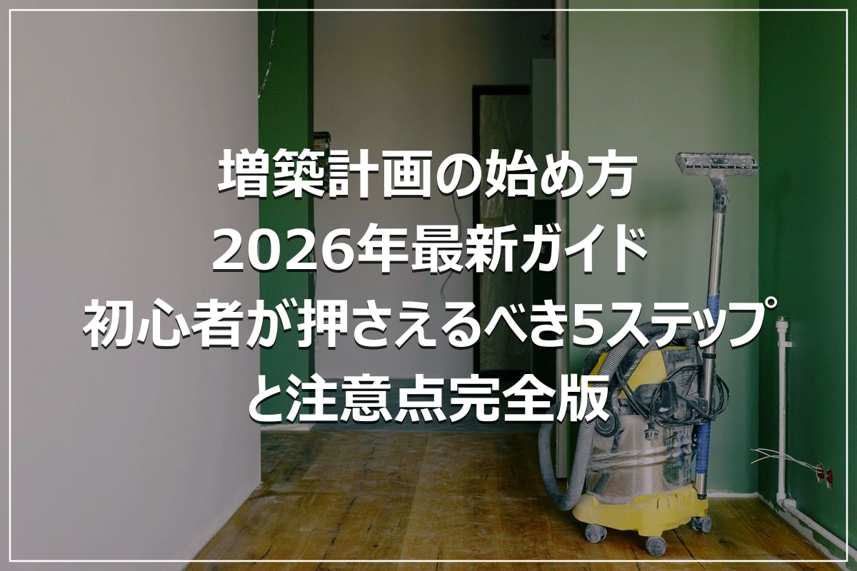 増築計画の始め方|2026年最新ガイド|初心者が押さえるべき5ステップと注意点完全版