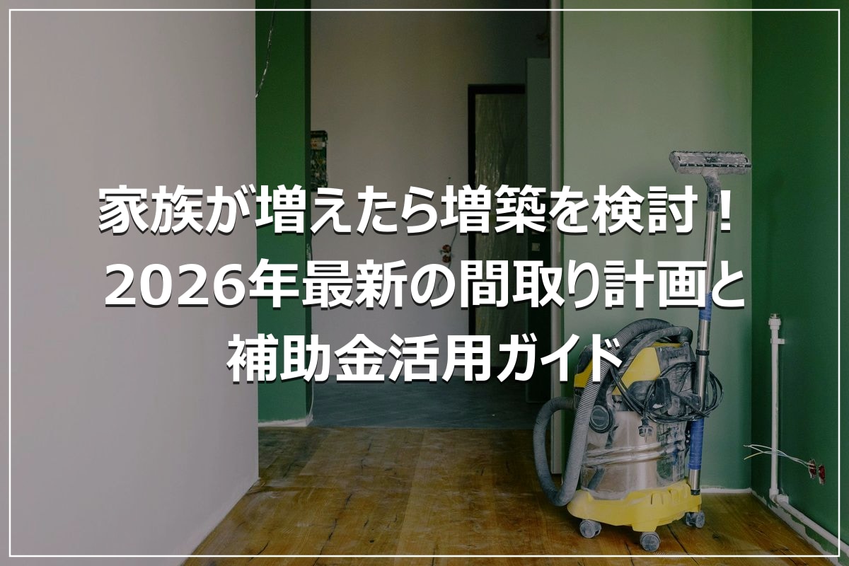 家族が増えたら増築を検討！2026年最新の間取り計画と補助金活用ガイド