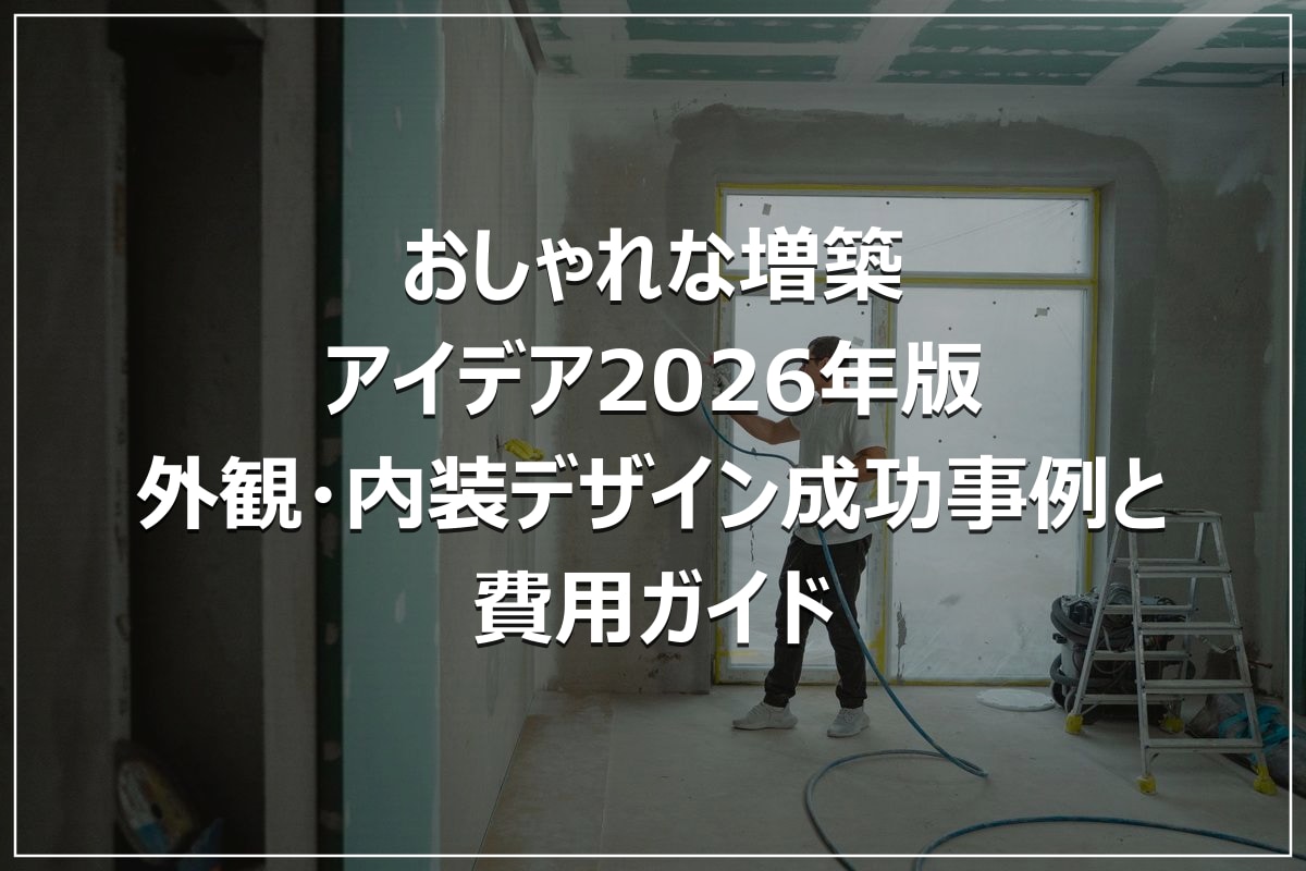 おしゃれな増築アイデア2026年版｜外観・内装デザイン成功事例と費用ガイド