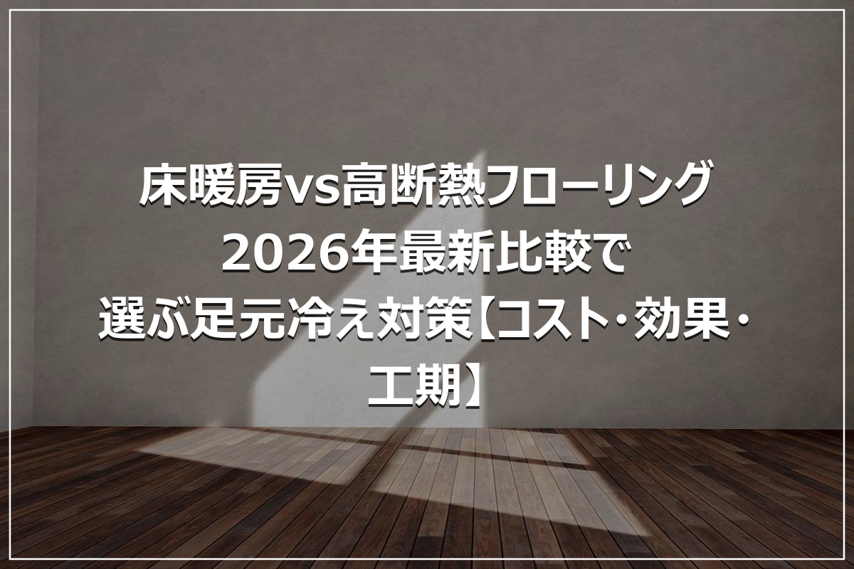 床暖房vs高断熱フローリング｜2026年最新比較で選ぶ足元冷え対策【コスト・効果・工期】