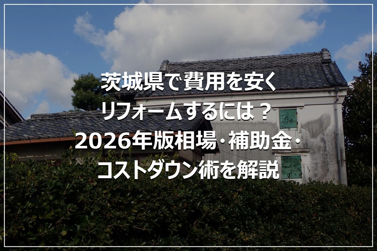 茨城県で費用を安くリフォームするには？2026年版相場・補助金・コストダウン術を解説