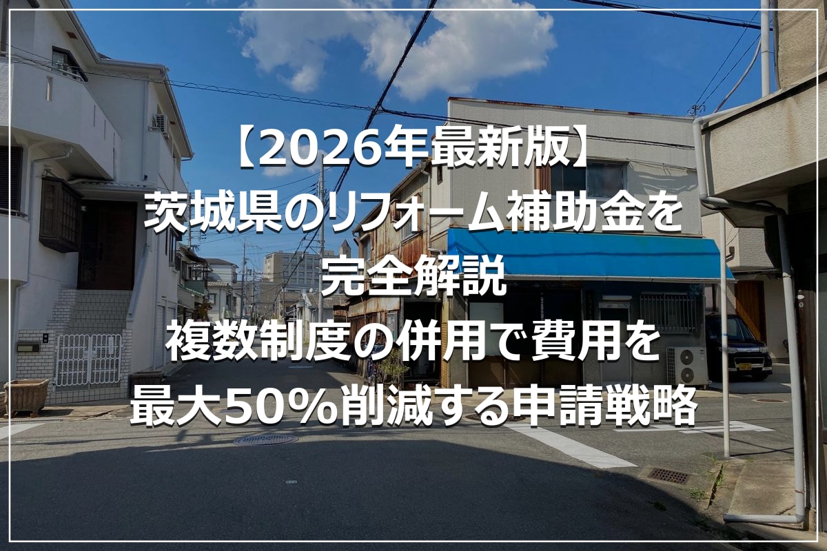 【2026年最新版】茨城県のリフォーム補助金を完全解説｜複数制度の併用で費用を最大50%削減する申請戦略