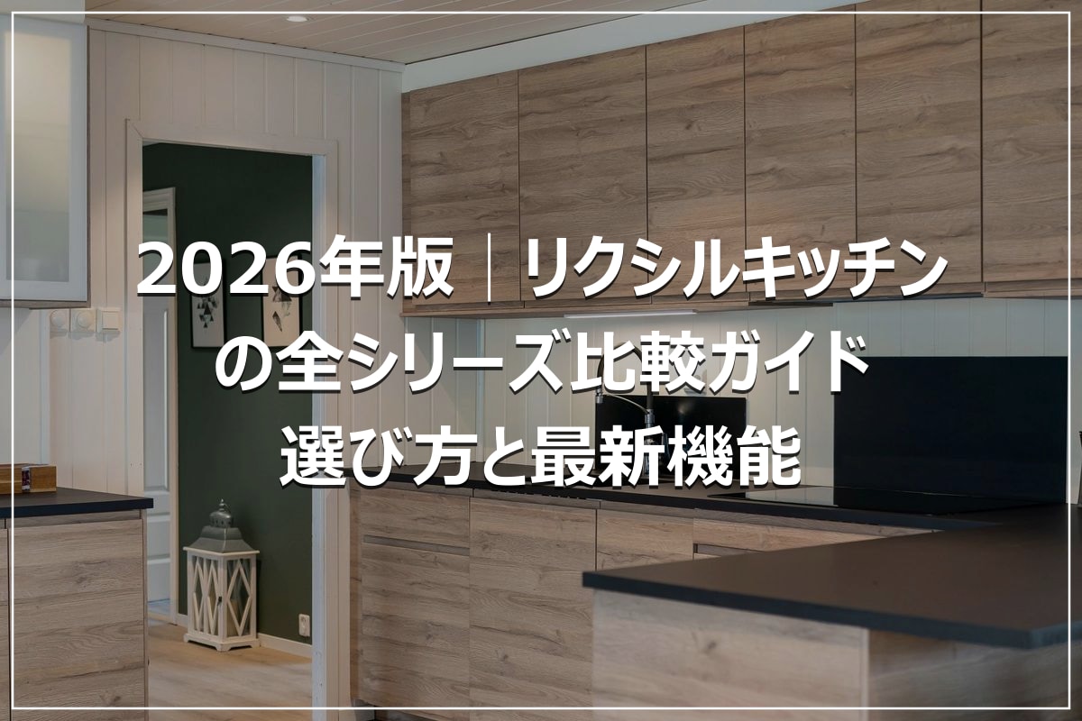 2026年版│リクシルキッチンの全シリーズ比較ガイド｜選び方と最新機能