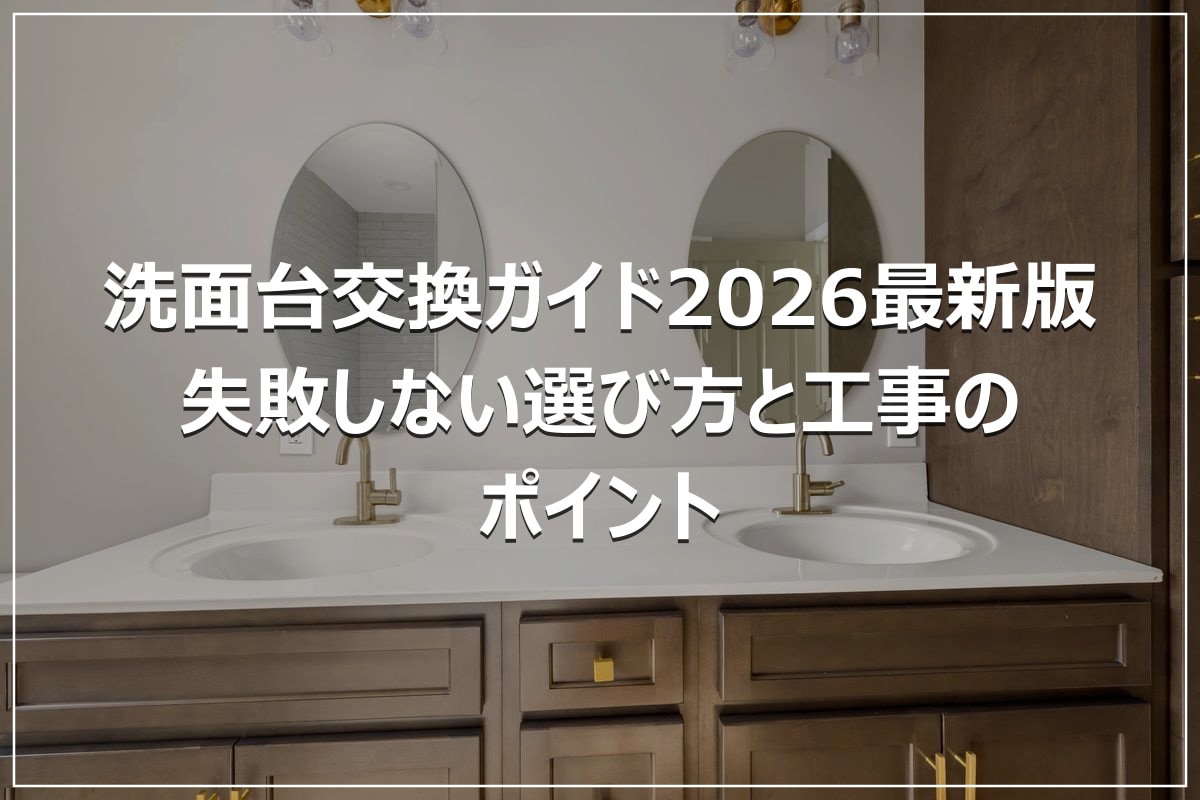 洗面台交換ガイド2026最新版｜失敗しない選び方と工事のポイント
