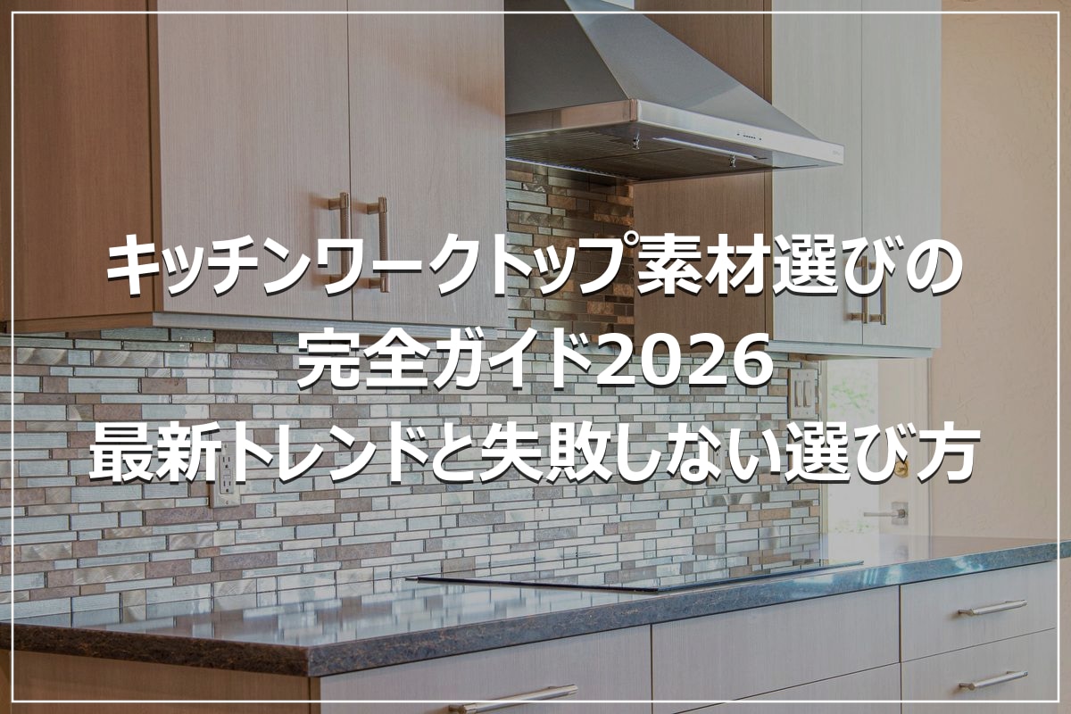 キッチンワークトップ素材選びの完全ガイド2026｜最新トレンドと失敗しない選び方