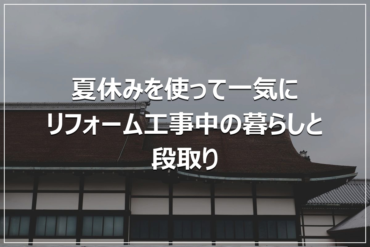 夏休みを使って一気に|リフォーム工事中の暮らしと段取り