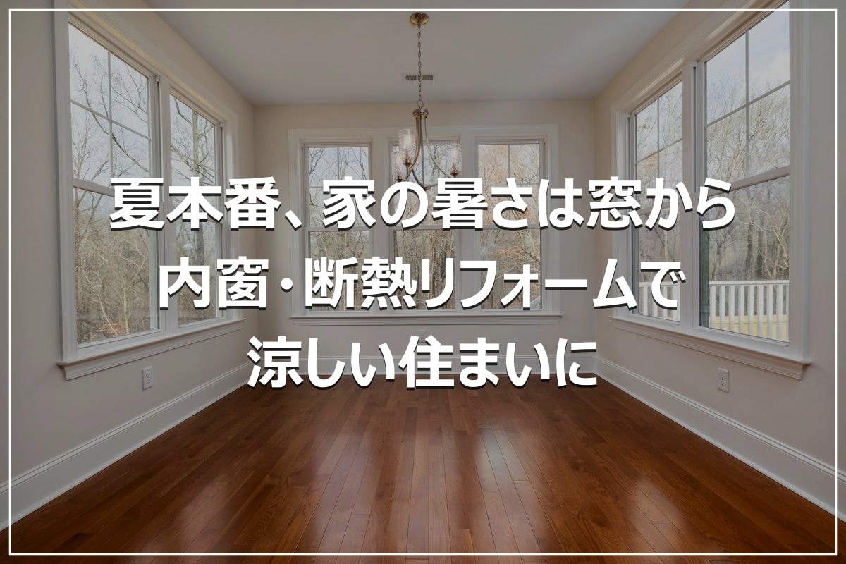 夏本番、家の暑さは窓から｜内窗・断熱リフォームで涼しい住まいに