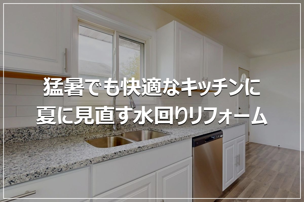 猛暑でも快適なキッチンに｜夏に見直す水回りリフォーム