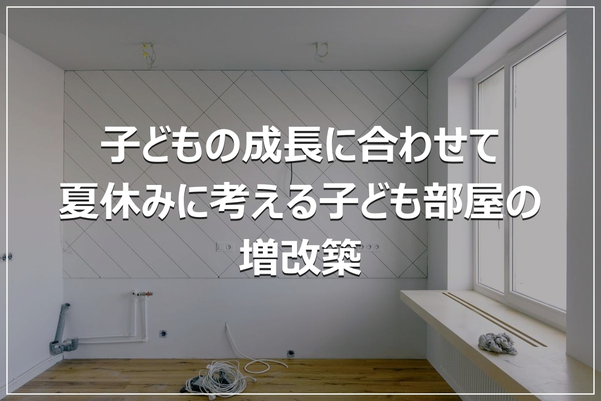 子どもの成長に合わせて｜夏休みに考える子ども部屋の増改築