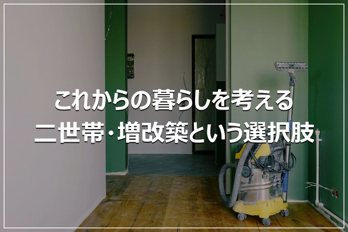 これからの暮らしを考える｜二世帯・増改築という選択肢