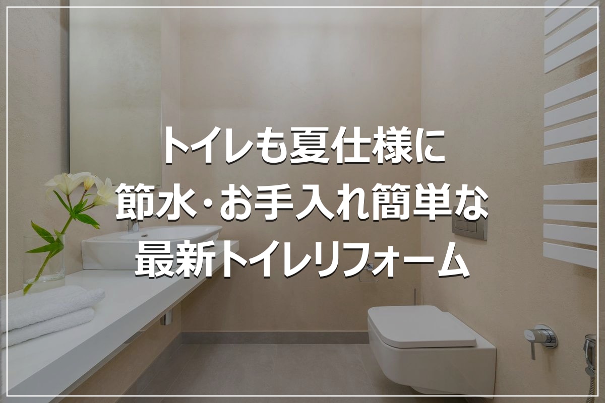 トイレも夏仕様に|節水・お手入れ簡単な最新トイレリフォーム