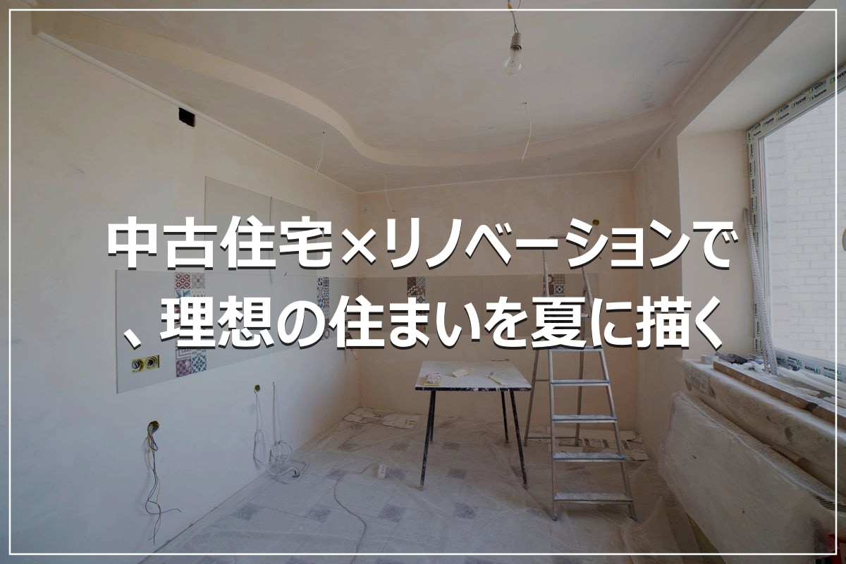 中古住宅×リノベーションで、理想の住まいを夏に描く