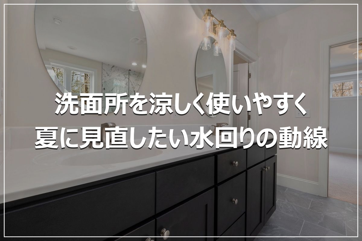 洗面所を涼しく使いやすく｜夏に見直したい水回りの動線