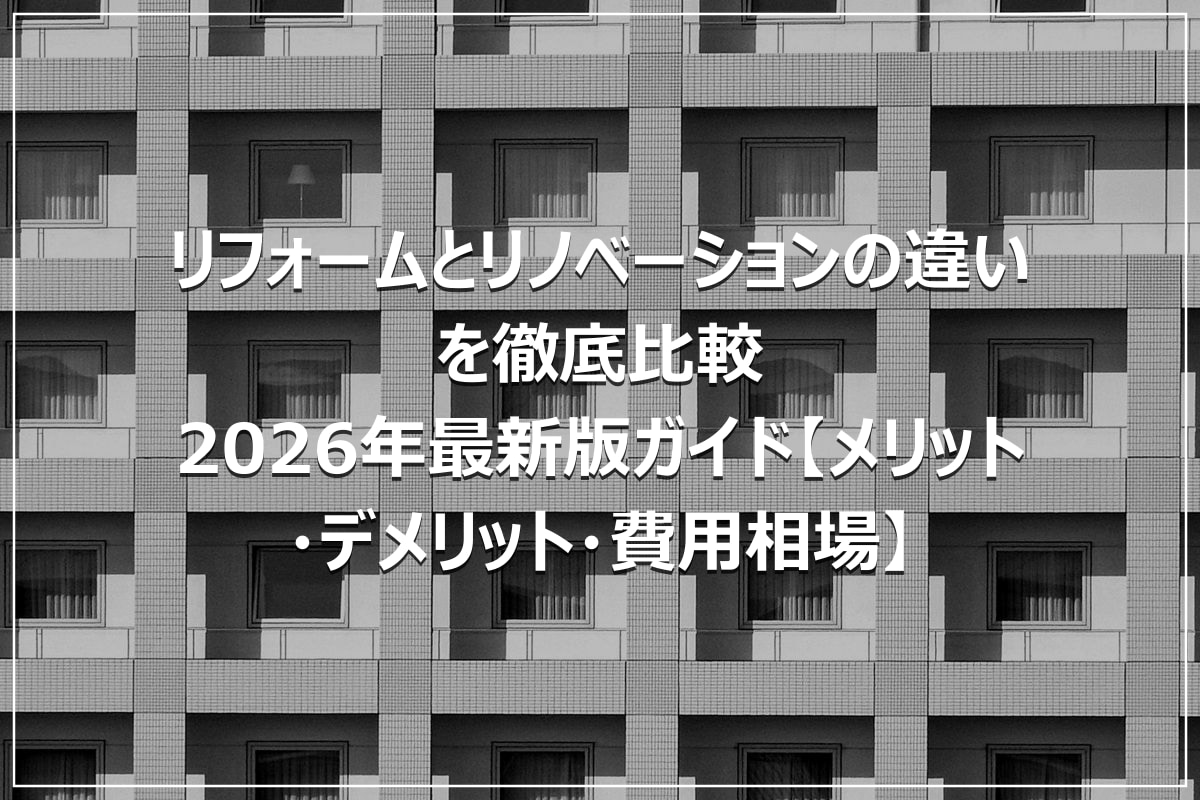 リフォームとリノベーションの違いを徹底比較｜2026年最新版ガイド【メリット・デメリット・費用相場】