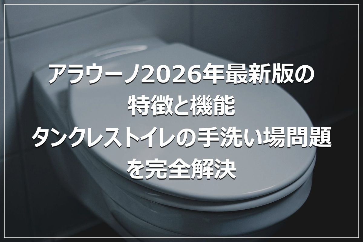アラウーノ2026年最新版の特徴と機能｜タンクレストイレの手洗い場問題を完全解決