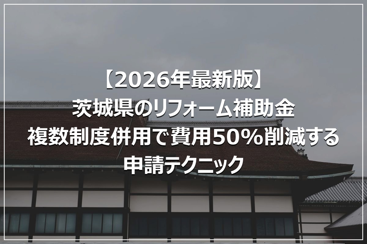 【2026年最新版】茨城県のリフォーム補助金|複数制度併用で費用50%削減する申請テクニック