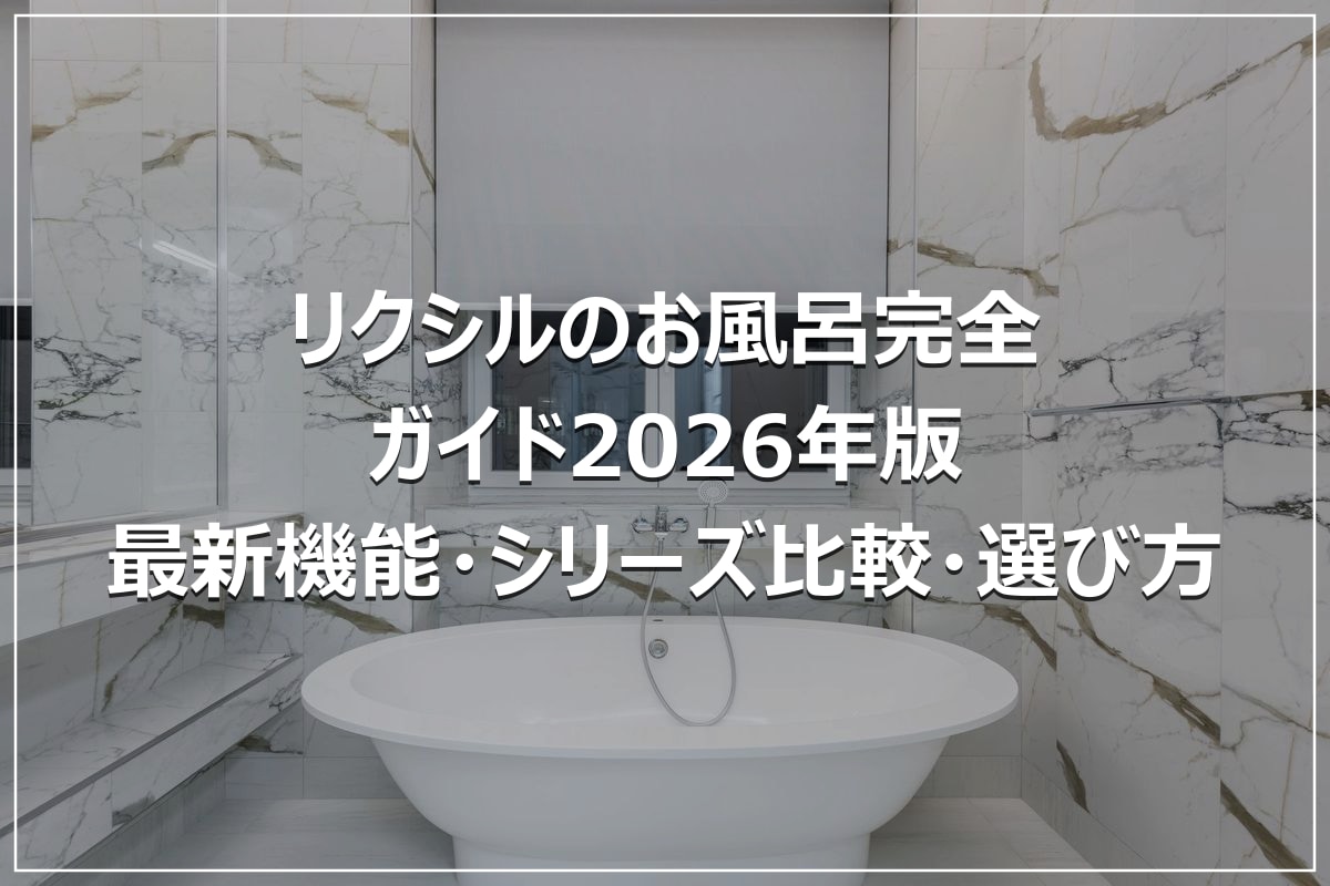 リクシルのお風呂完全ガイド2026年版｜最新機能・シリーズ比較・選び方