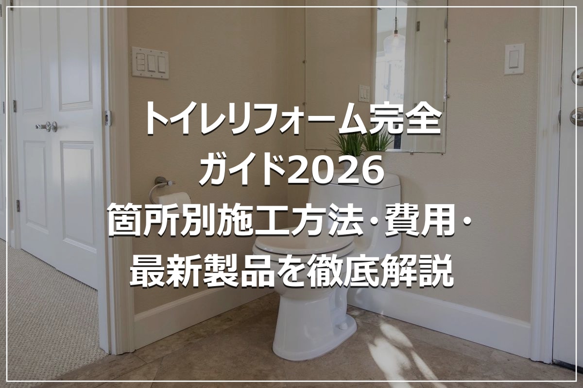 トイレリフォーム完全ガイド2026｜箇所別施工方法・費用・最新製品を徹底解説