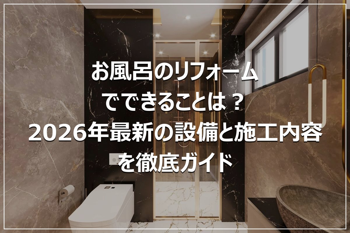 お風呂のリフォームでできることは?2026年最新の設備と施工内容を徹底ガイド