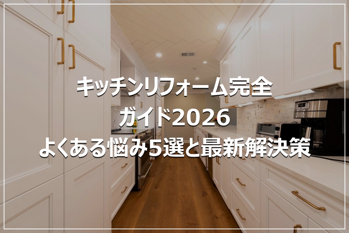 キッチンリフォーム完全ガイド2026｜よくある悩み5選と最新解決策