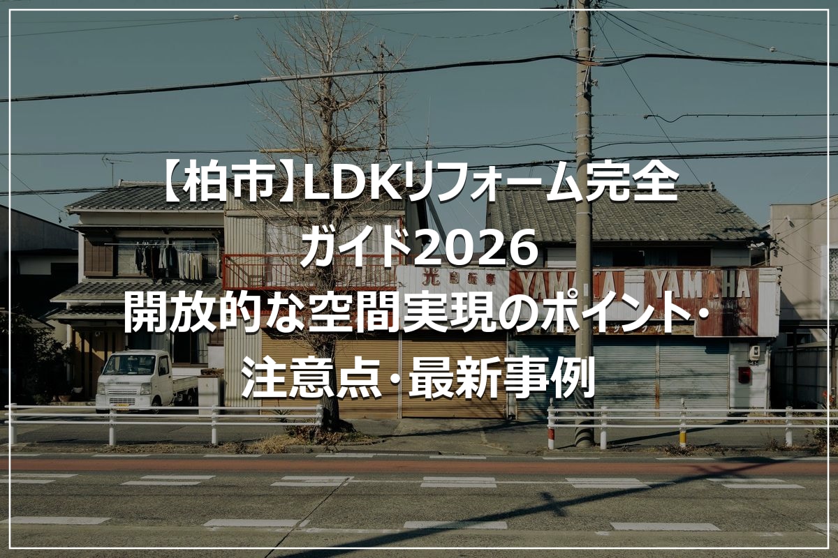 【柏市】LDKリフォーム完全ガイド2026|開放的な空間実現のポイント・注意点・最新事例
