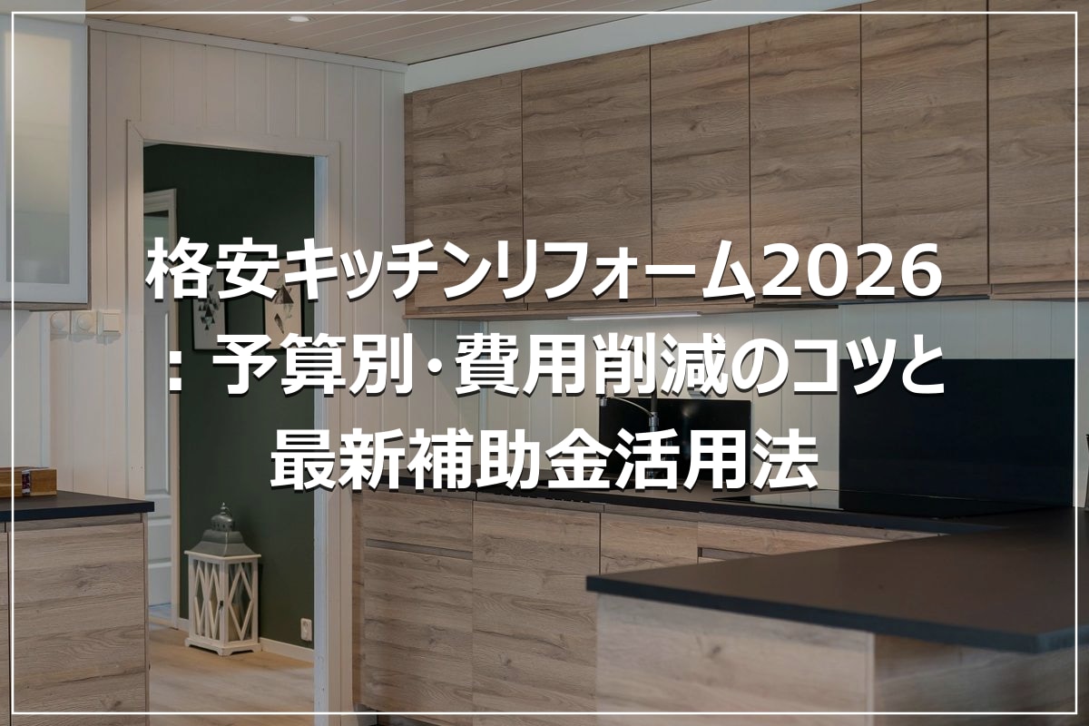 格安キッチンリフォーム2026：予算別・費用削減のコツと最新補助金活用法