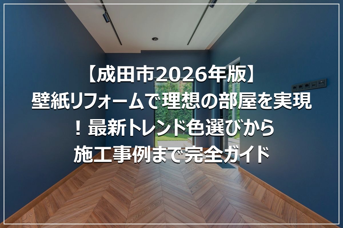 【成田市2026年版】壁紙リフォームで理想の部屋を実現!最新トレンド色選びから施工事例まで完全ガイド
