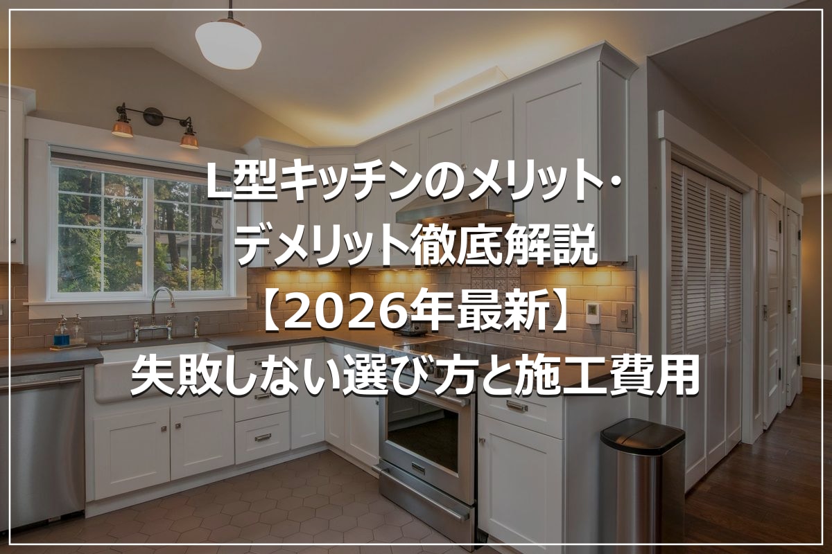 L型キッチンのメリット・デメリット徹底解説【2026年最新】失敗しない選び方と施工費用
