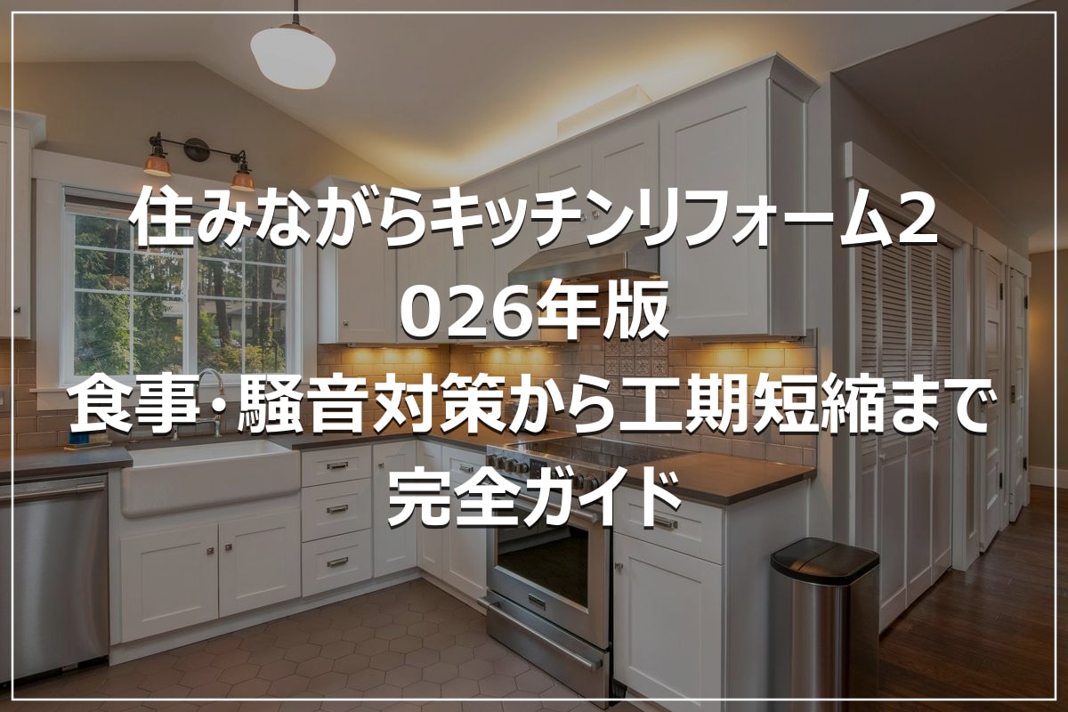 住みながらキッチンリフォーム2026年版｜食事・騒音対策から工期短縮まで完全ガイド