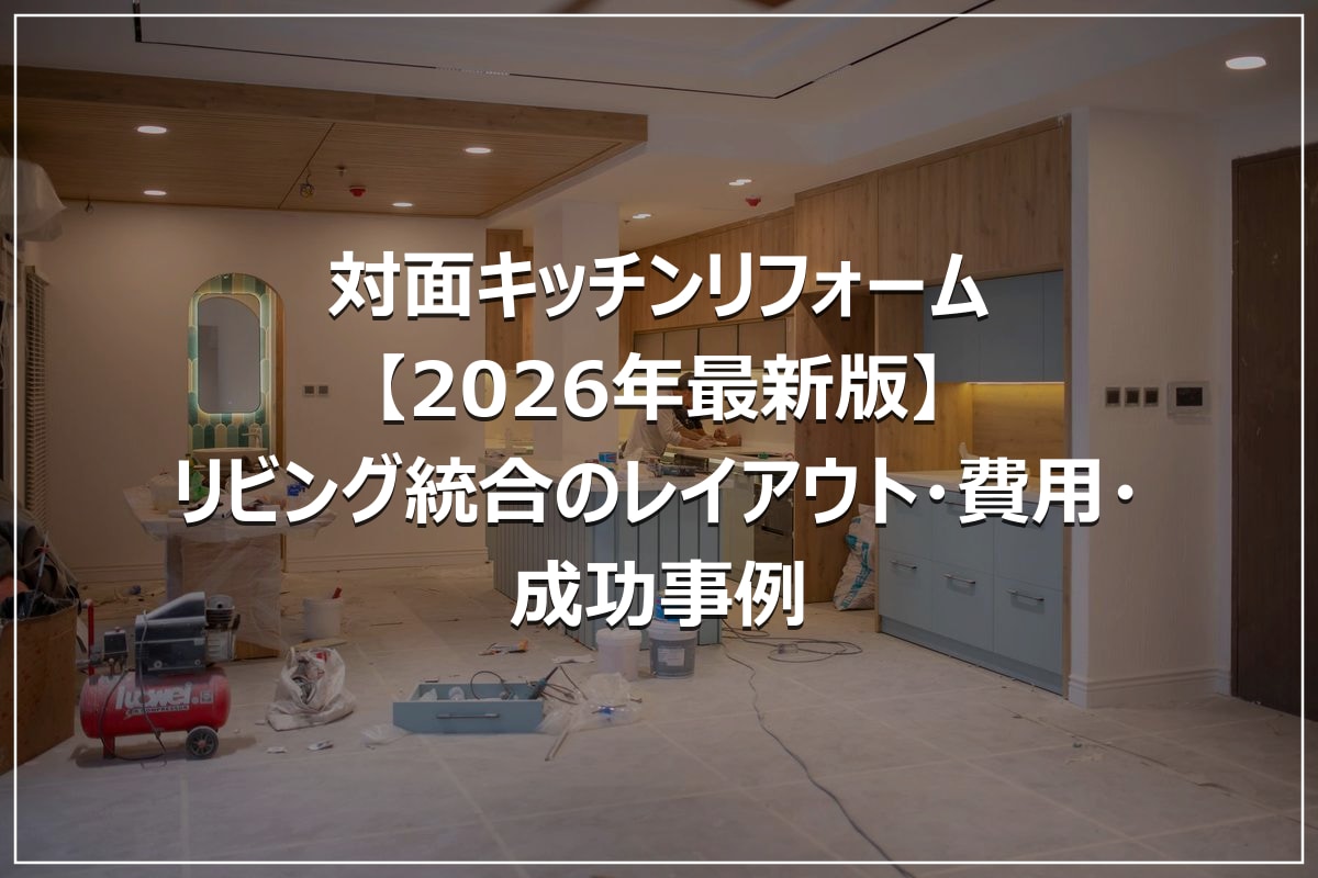 対面キッチンリフォーム【2026年最新版】リビング統合のレイアウト・費用・成功事例