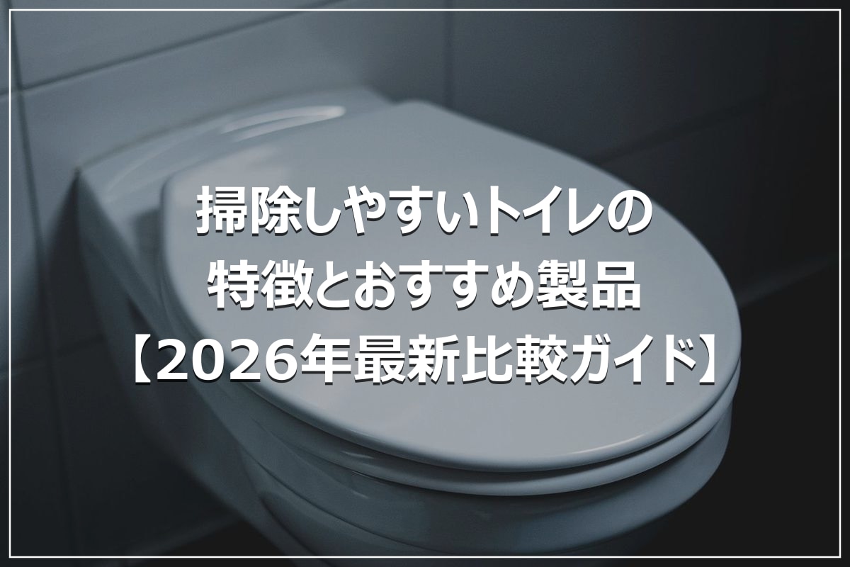 掃除しやすいトイレの特徴とおすすめ製品【2026年最新比較ガイド】