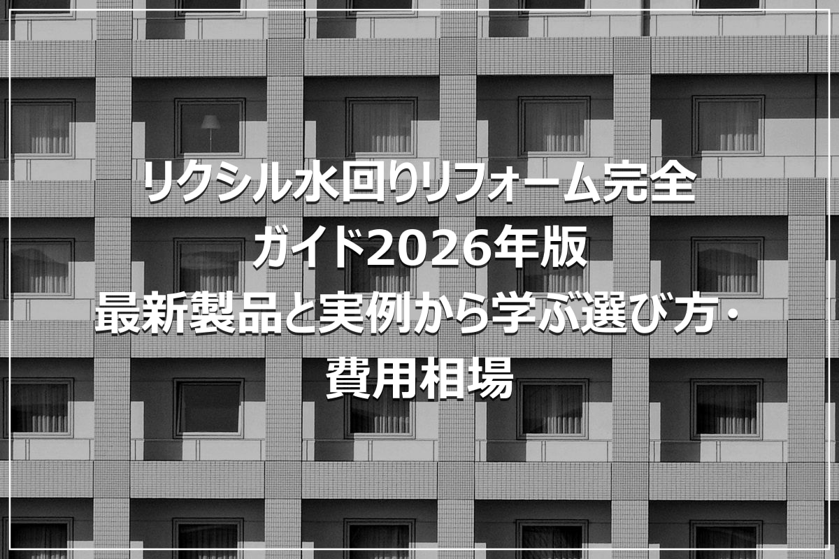 リクシル水回りリフォーム完全ガイド2026年版｜最新製品と実例から学ぶ選び方・費用相場