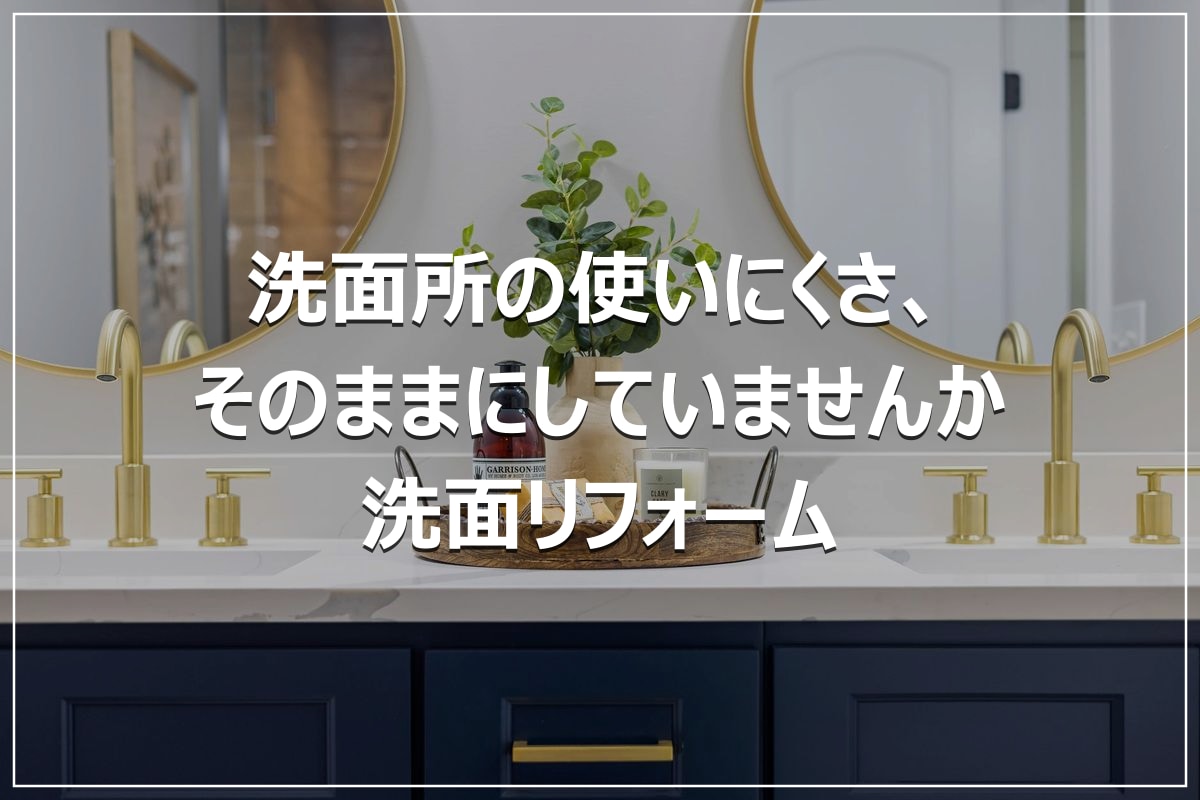 洗面所の使いにくさ、そのままにしていませんか｜洗面リフォーム