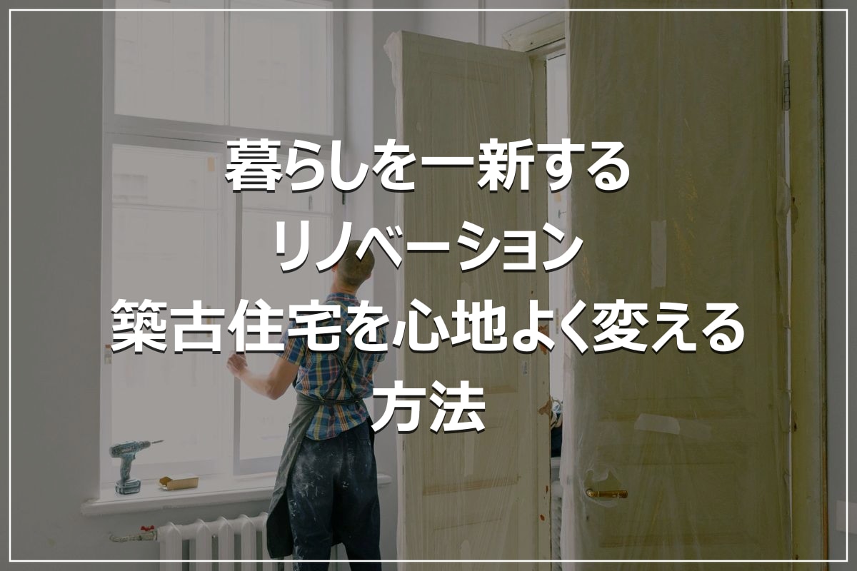 暮らしを一新するリノベーション|築古住宅を心地よく変える方法