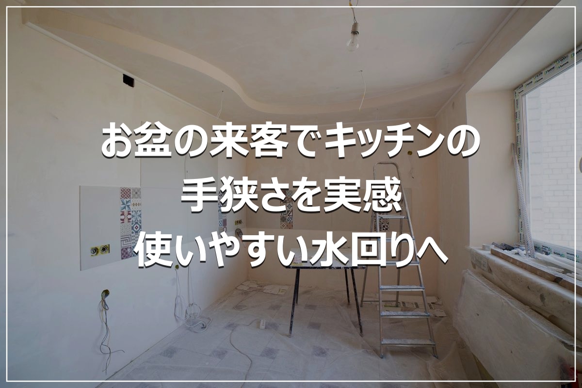 お盆の来客でキッチンの手狭さを実感|使いやすい水回りへ