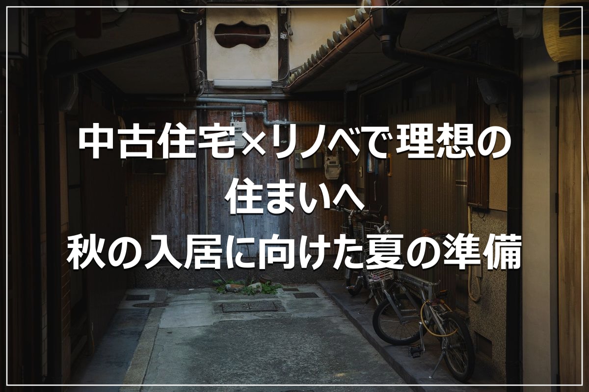 中古住宅×リノベで理想の住まいへ｜秋の入居に向けた夏の準備