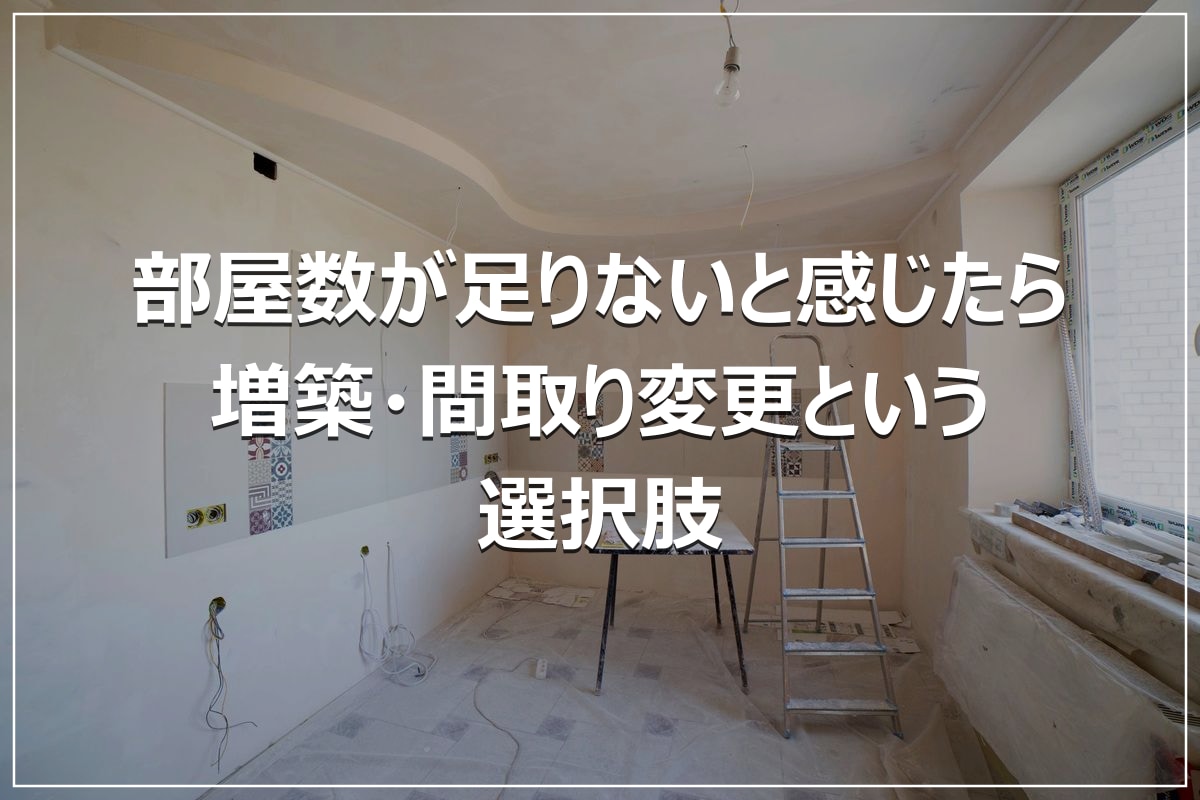 部屋数が足りないと感じたら|増築・間取り変更という選択肢