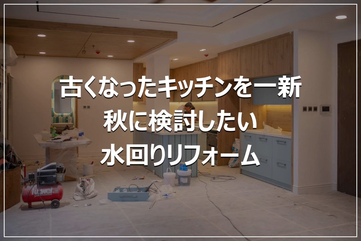 古くなったキッチンを一新｜秋に検討したい水回りリフォーム