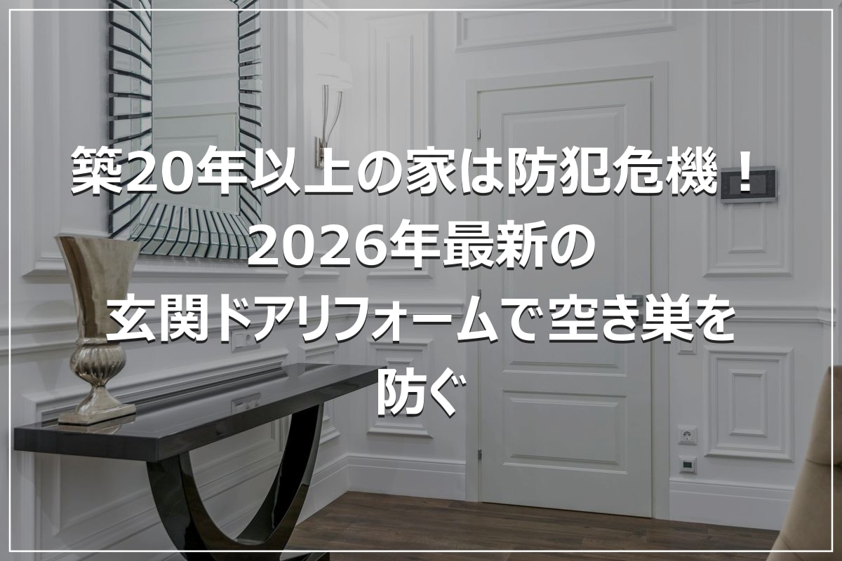 築20年以上の家は防犯危機!2026年最新の玄関ドアリフォームで空き巣を防ぐ