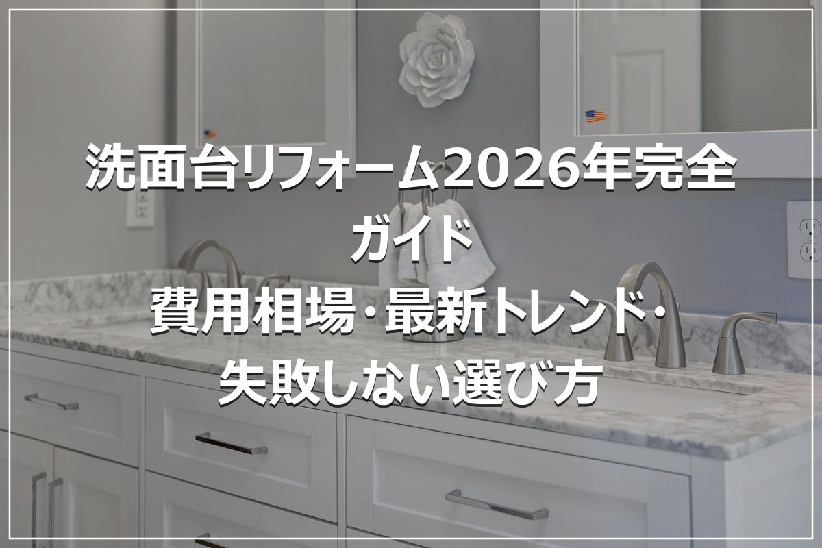 洗面台リフォーム2026年完全ガイド｜費用相場・最新トレンド・失敗しない選び方
