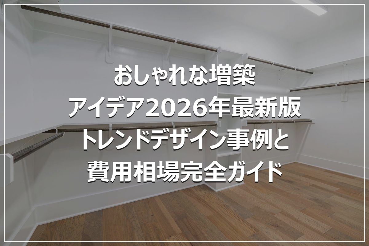 おしゃれな増築アイデア2026年最新版|トレンドデザイン事例と費用相場完全ガイド