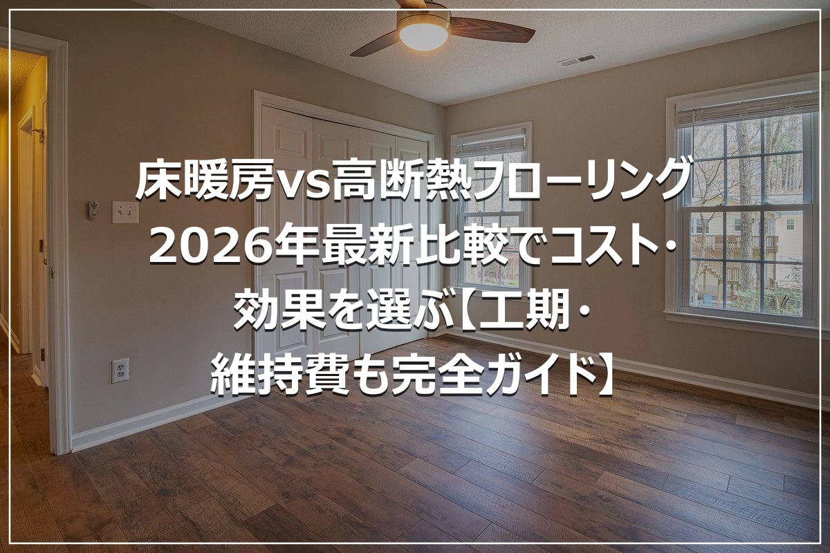床暖房vs高断熱フローリング|2026年最新比較でコスト・効果を選ぶ【工期・維持費も完全ガイド】