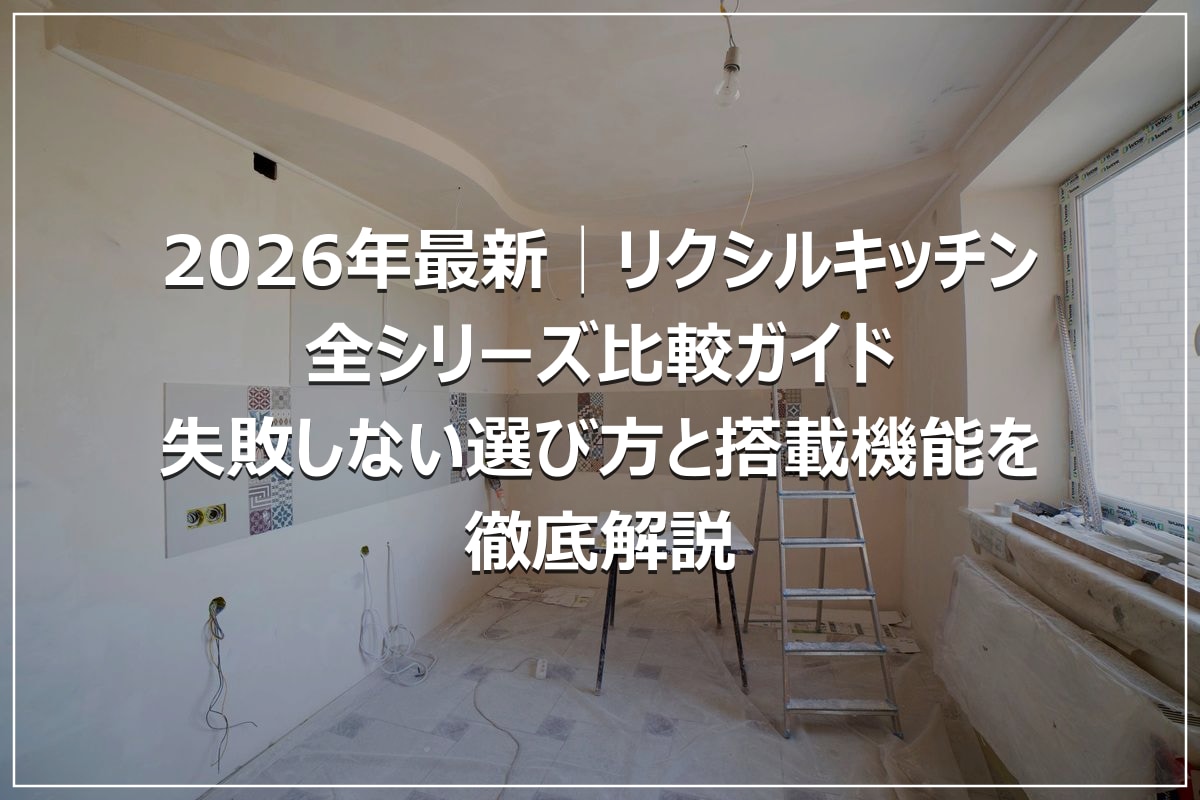 2026年最新│リクシルキッチン全シリーズ比較ガイド|失敗しない選び方と搭載機能を徹底解説