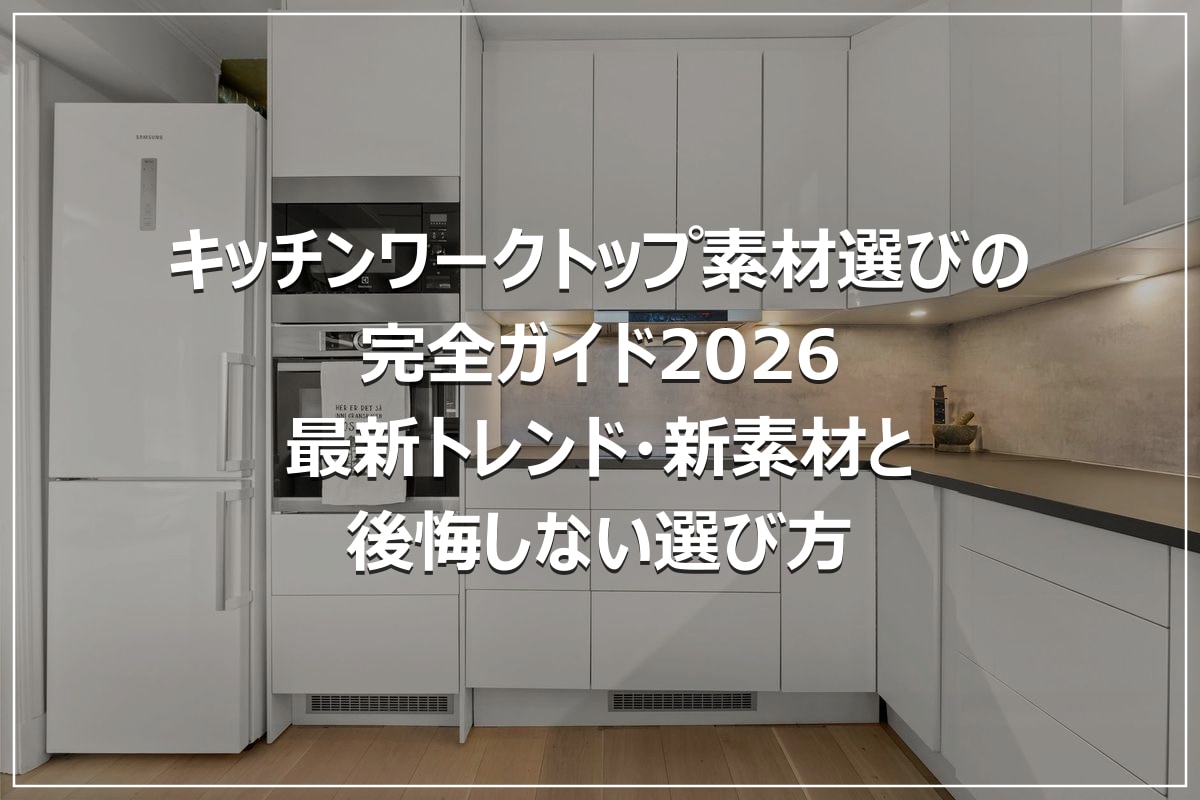 キッチンワークトップ素材選びの完全ガイド2026|最新トレンド・新素材と後悔しない選び方