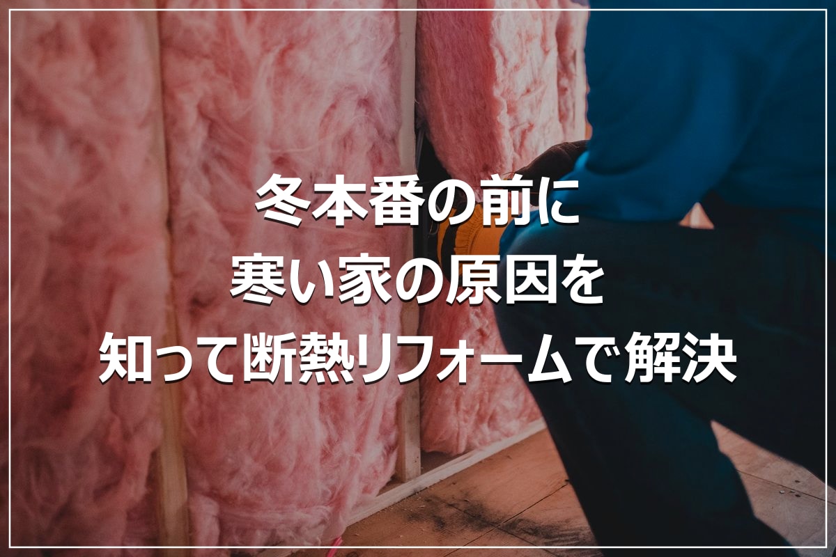 冬本番の前に|寒い家の原因を知って断熱リフォームで解決