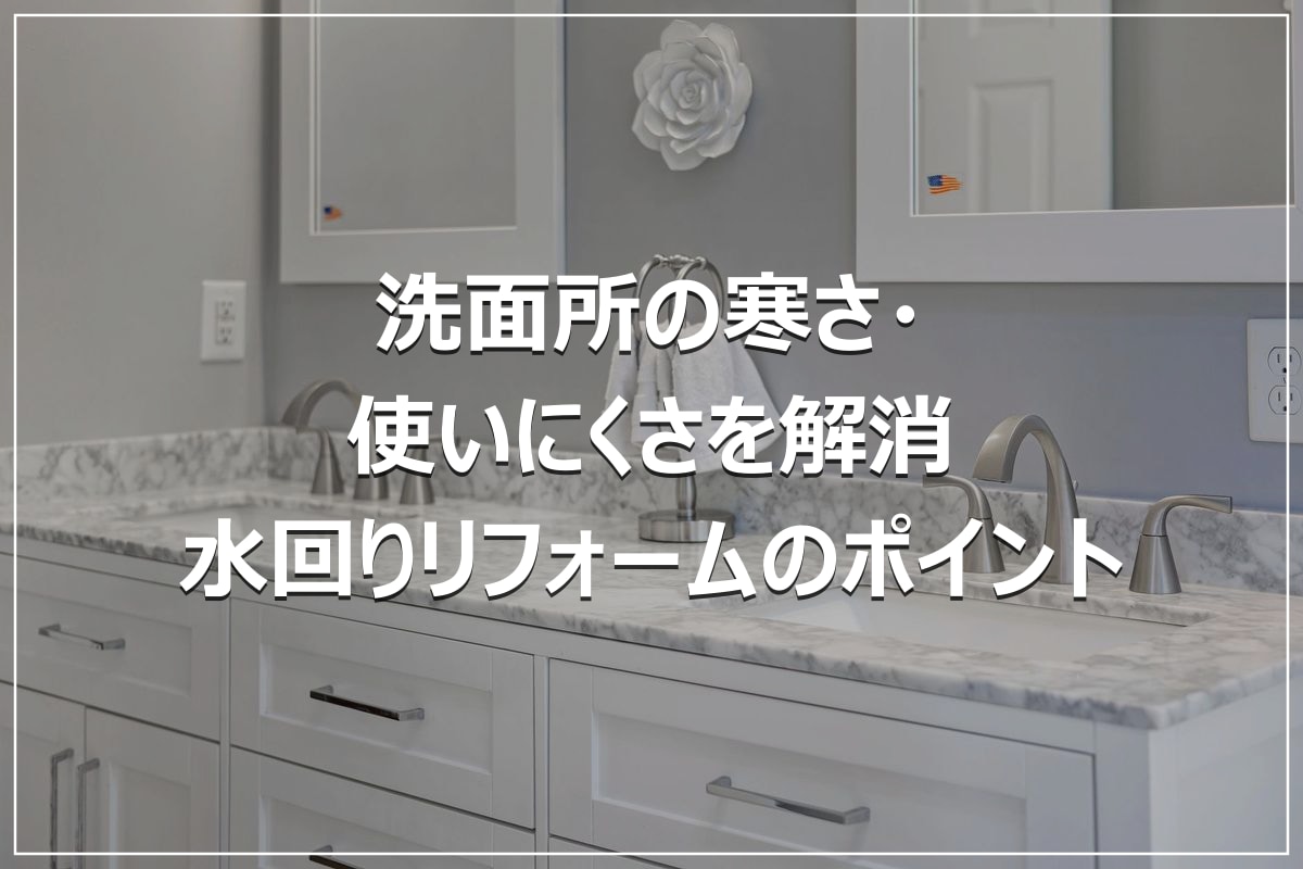 洗面所の寒さ・使いにくさを解消｜水回りリフォームのポイント